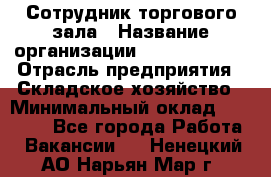 Сотрудник торгового зала › Название организации ­ Team PRO 24 › Отрасль предприятия ­ Складское хозяйство › Минимальный оклад ­ 30 000 - Все города Работа » Вакансии   . Ненецкий АО,Нарьян-Мар г.